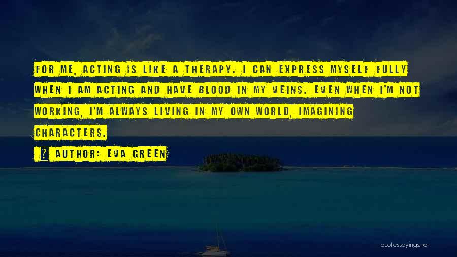 Eva Green Quotes: For Me, Acting Is Like A Therapy. I Can Express Myself Fully When I Am Acting And Have Blood In