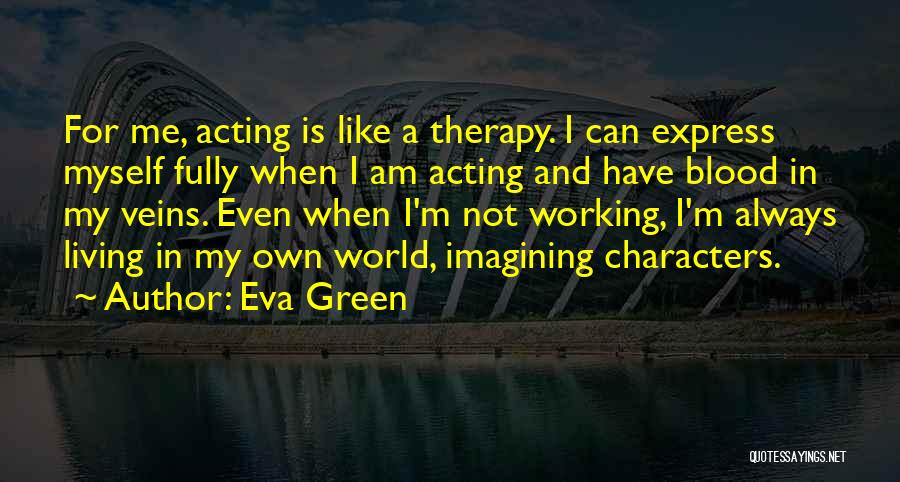 Eva Green Quotes: For Me, Acting Is Like A Therapy. I Can Express Myself Fully When I Am Acting And Have Blood In