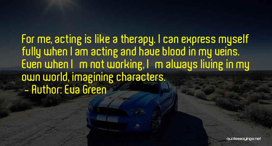 Eva Green Quotes: For Me, Acting Is Like A Therapy. I Can Express Myself Fully When I Am Acting And Have Blood In
