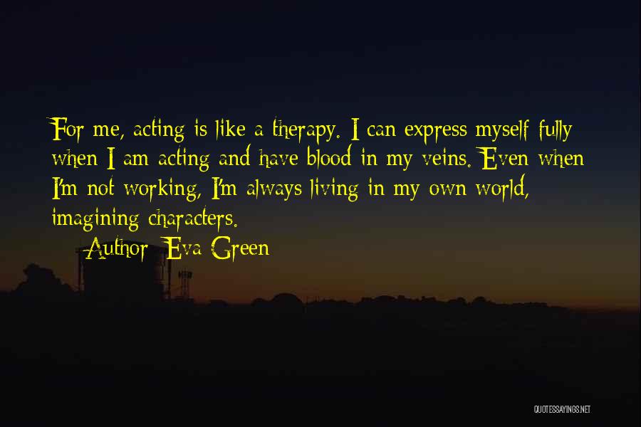 Eva Green Quotes: For Me, Acting Is Like A Therapy. I Can Express Myself Fully When I Am Acting And Have Blood In
