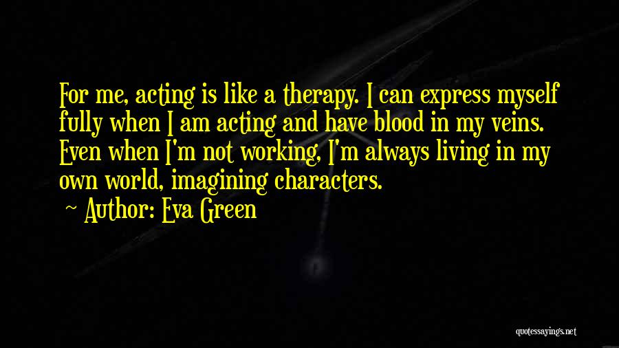 Eva Green Quotes: For Me, Acting Is Like A Therapy. I Can Express Myself Fully When I Am Acting And Have Blood In