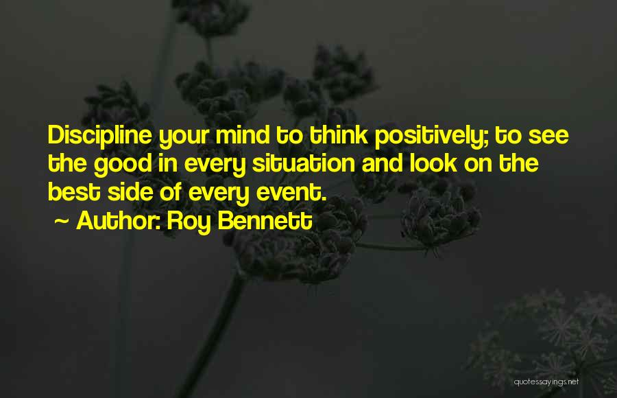 Roy Bennett Quotes: Discipline Your Mind To Think Positively; To See The Good In Every Situation And Look On The Best Side Of
