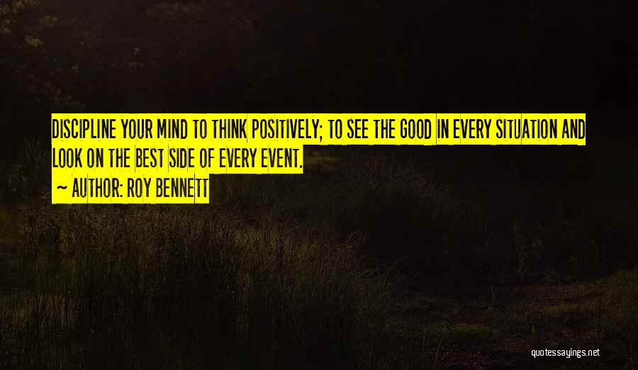 Roy Bennett Quotes: Discipline Your Mind To Think Positively; To See The Good In Every Situation And Look On The Best Side Of