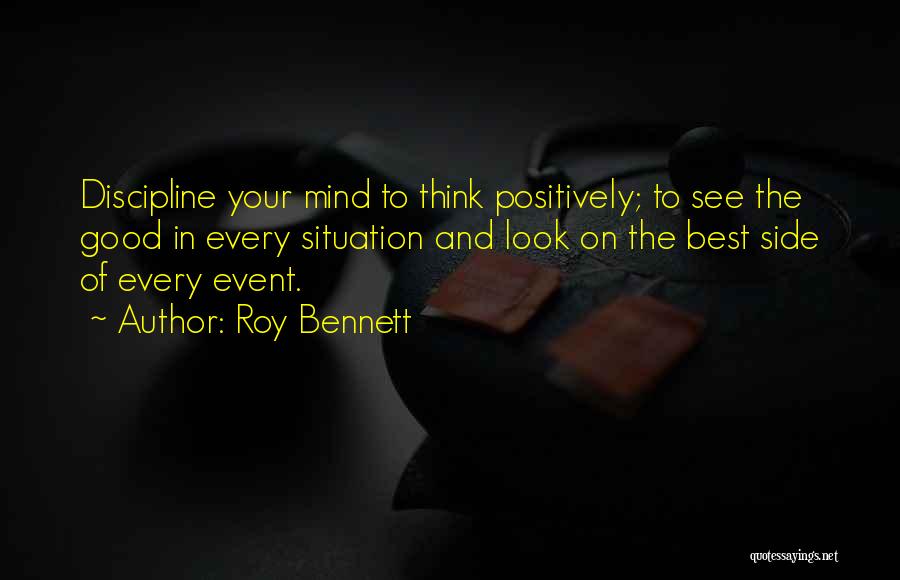 Roy Bennett Quotes: Discipline Your Mind To Think Positively; To See The Good In Every Situation And Look On The Best Side Of