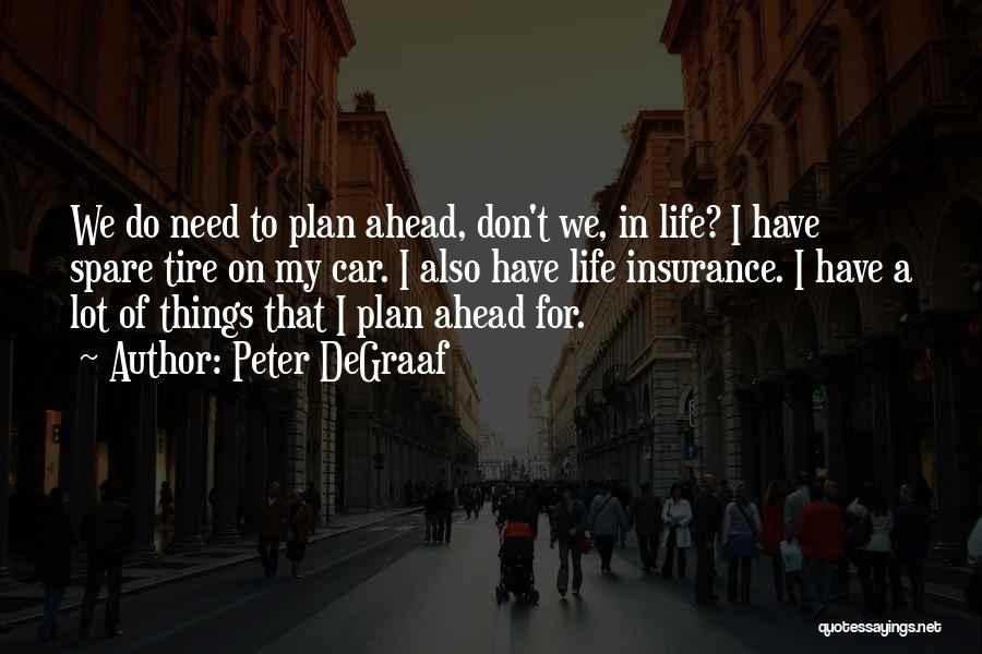 Peter DeGraaf Quotes: We Do Need To Plan Ahead, Don't We, In Life? I Have Spare Tire On My Car. I Also Have