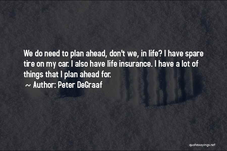 Peter DeGraaf Quotes: We Do Need To Plan Ahead, Don't We, In Life? I Have Spare Tire On My Car. I Also Have