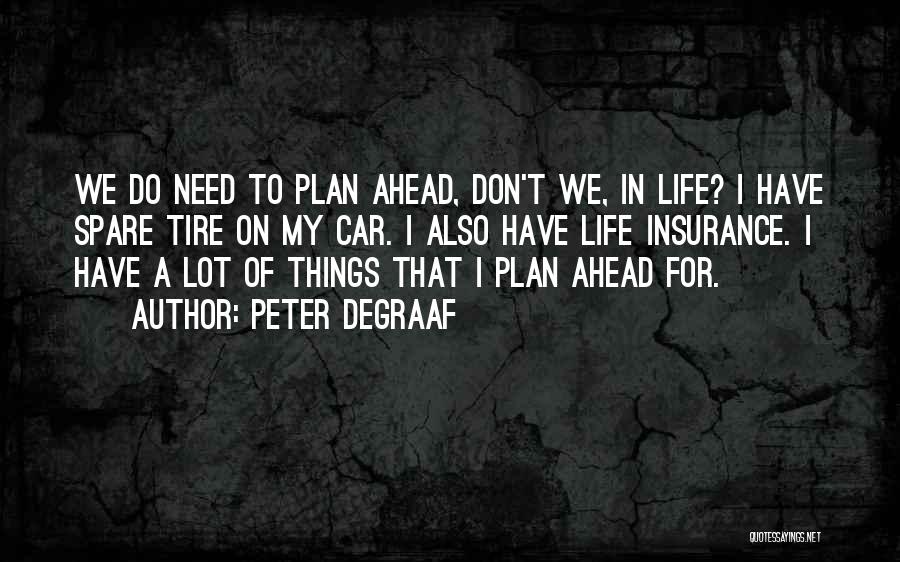 Peter DeGraaf Quotes: We Do Need To Plan Ahead, Don't We, In Life? I Have Spare Tire On My Car. I Also Have