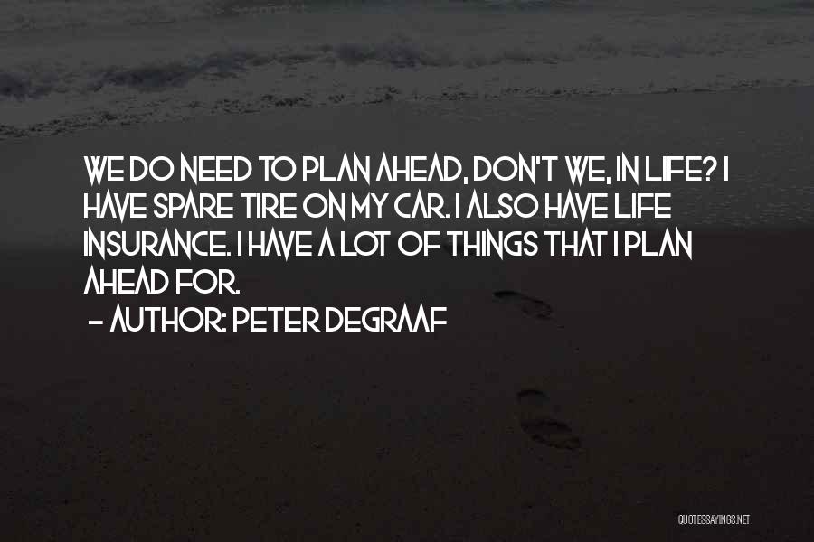 Peter DeGraaf Quotes: We Do Need To Plan Ahead, Don't We, In Life? I Have Spare Tire On My Car. I Also Have