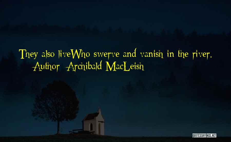 Archibald MacLeish Quotes: They Also Livewho Swerve And Vanish In The River.