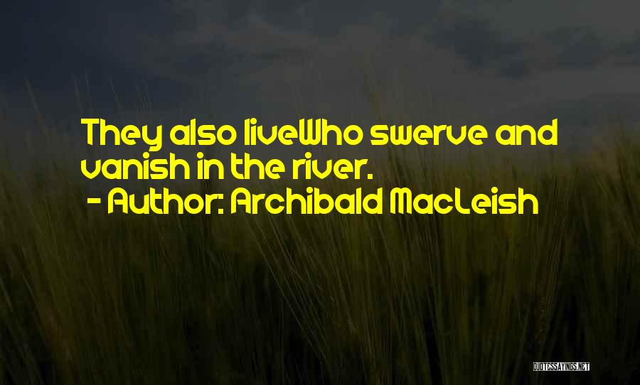 Archibald MacLeish Quotes: They Also Livewho Swerve And Vanish In The River.