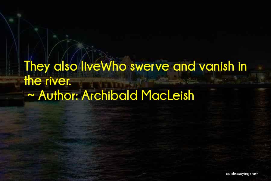 Archibald MacLeish Quotes: They Also Livewho Swerve And Vanish In The River.