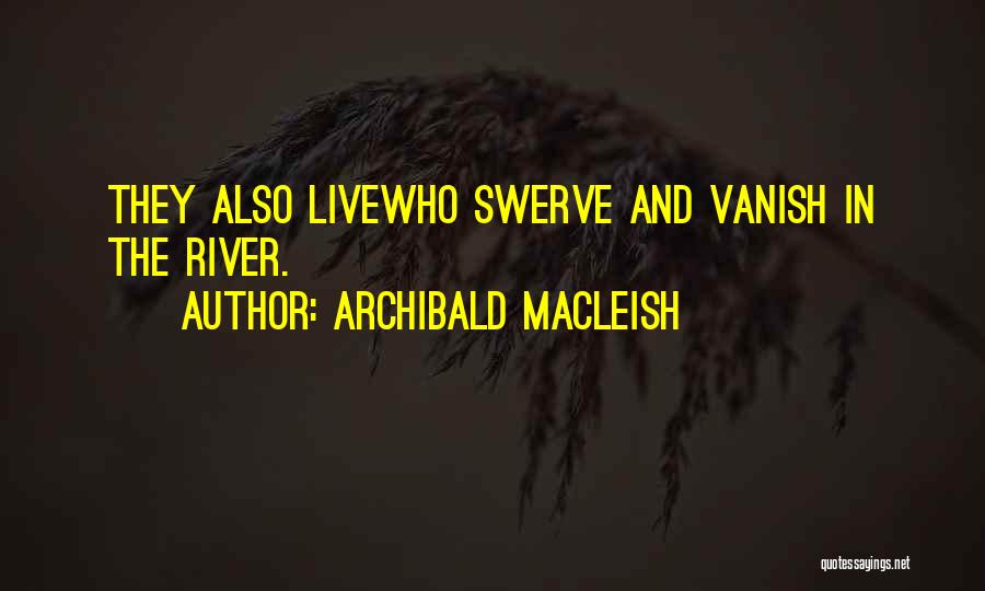 Archibald MacLeish Quotes: They Also Livewho Swerve And Vanish In The River.