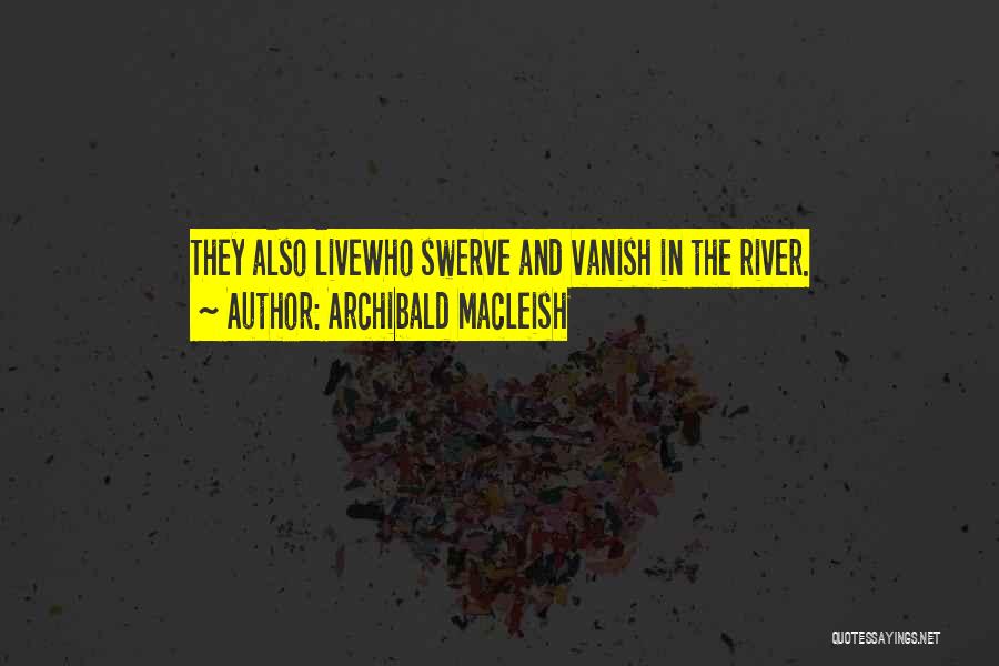 Archibald MacLeish Quotes: They Also Livewho Swerve And Vanish In The River.