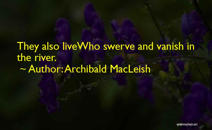 Archibald MacLeish Quotes: They Also Livewho Swerve And Vanish In The River.