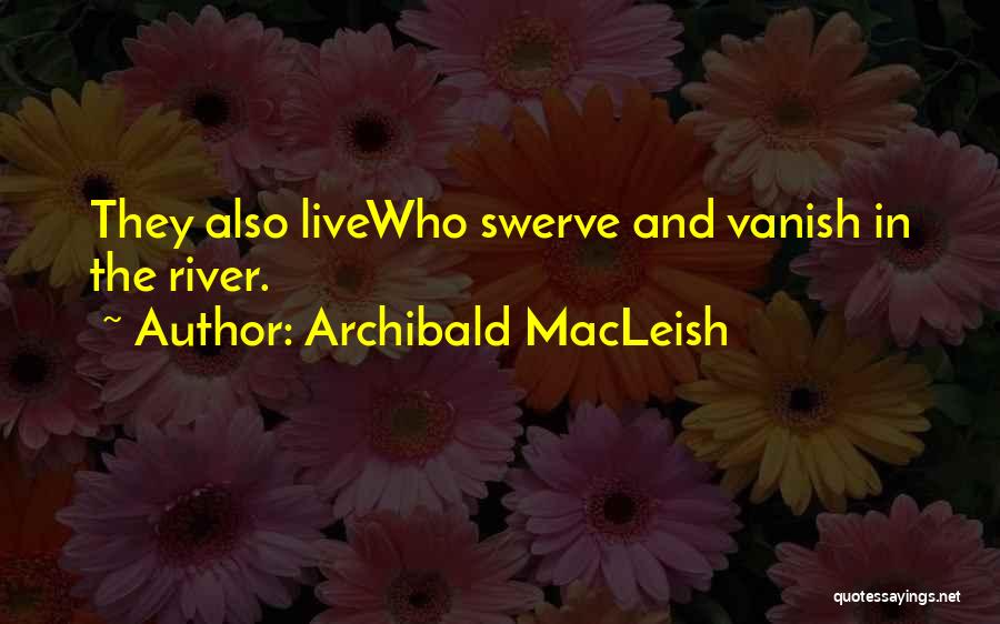 Archibald MacLeish Quotes: They Also Livewho Swerve And Vanish In The River.