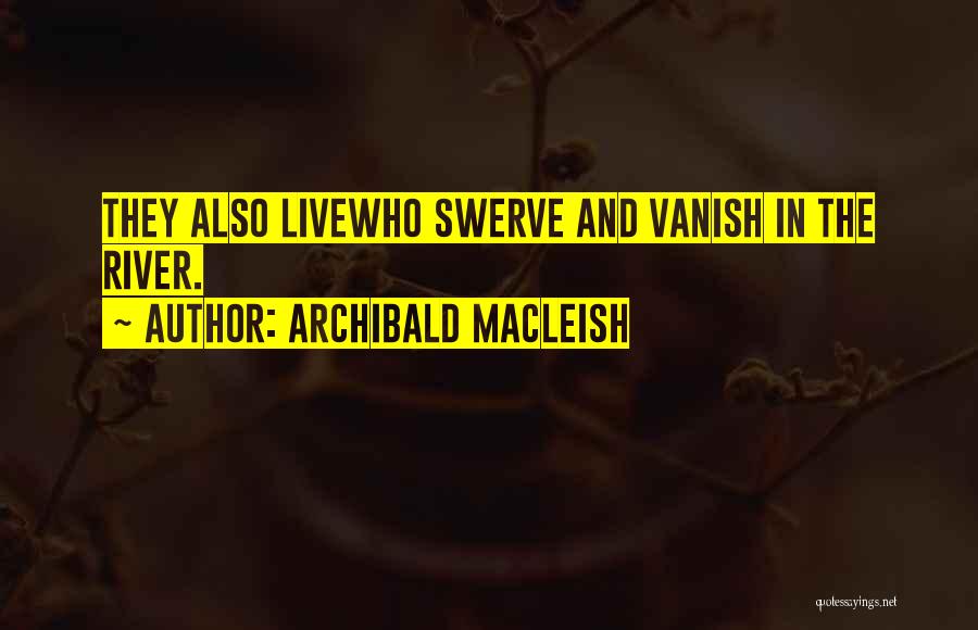 Archibald MacLeish Quotes: They Also Livewho Swerve And Vanish In The River.