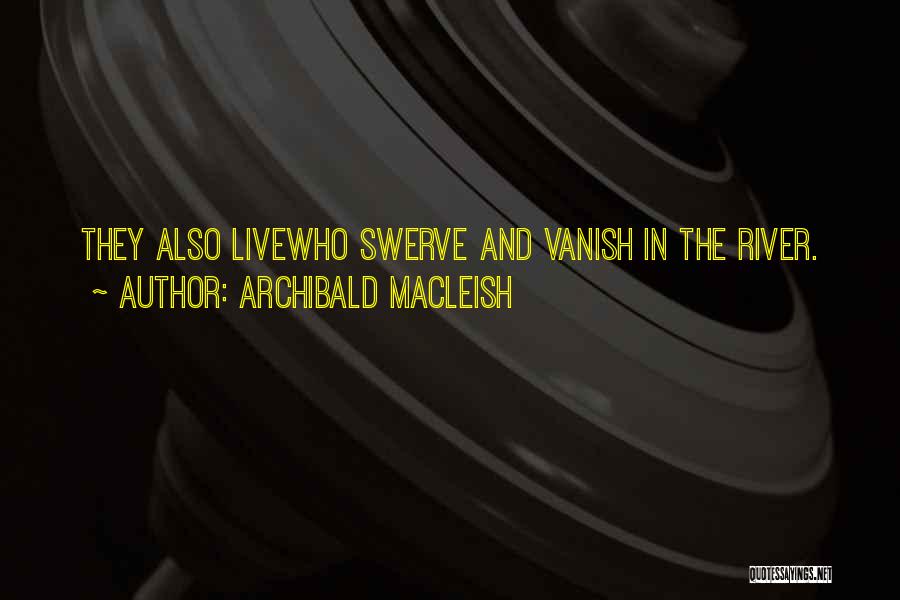 Archibald MacLeish Quotes: They Also Livewho Swerve And Vanish In The River.