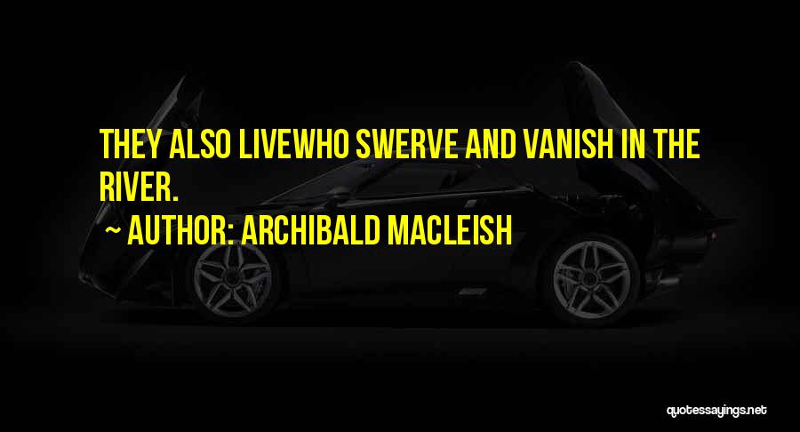 Archibald MacLeish Quotes: They Also Livewho Swerve And Vanish In The River.