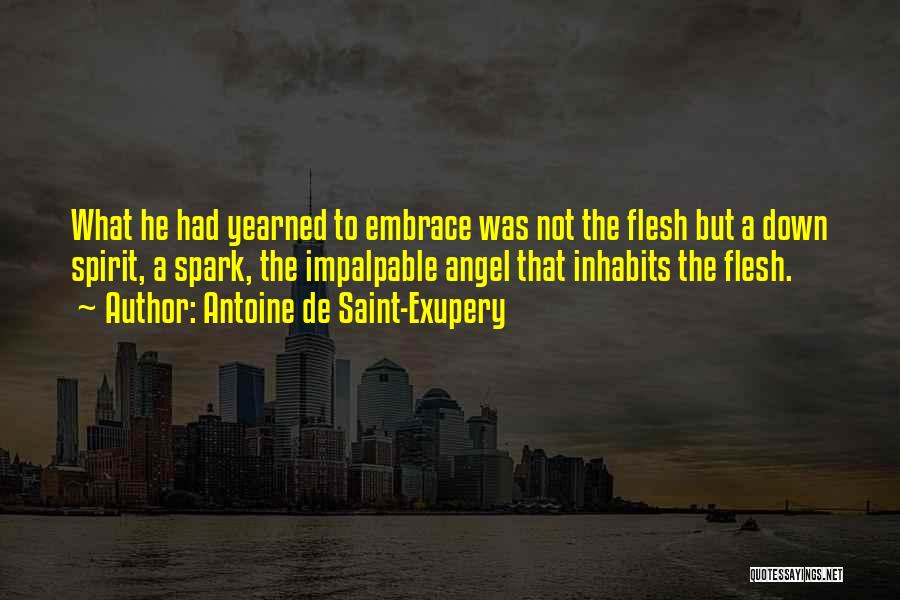 Antoine De Saint-Exupery Quotes: What He Had Yearned To Embrace Was Not The Flesh But A Down Spirit, A Spark, The Impalpable Angel That