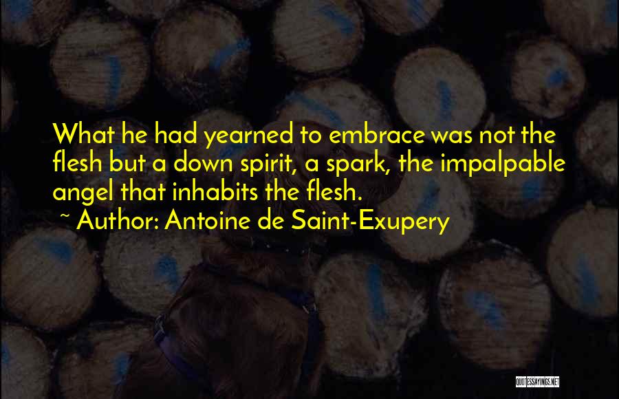 Antoine De Saint-Exupery Quotes: What He Had Yearned To Embrace Was Not The Flesh But A Down Spirit, A Spark, The Impalpable Angel That