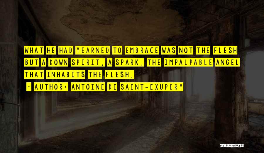 Antoine De Saint-Exupery Quotes: What He Had Yearned To Embrace Was Not The Flesh But A Down Spirit, A Spark, The Impalpable Angel That
