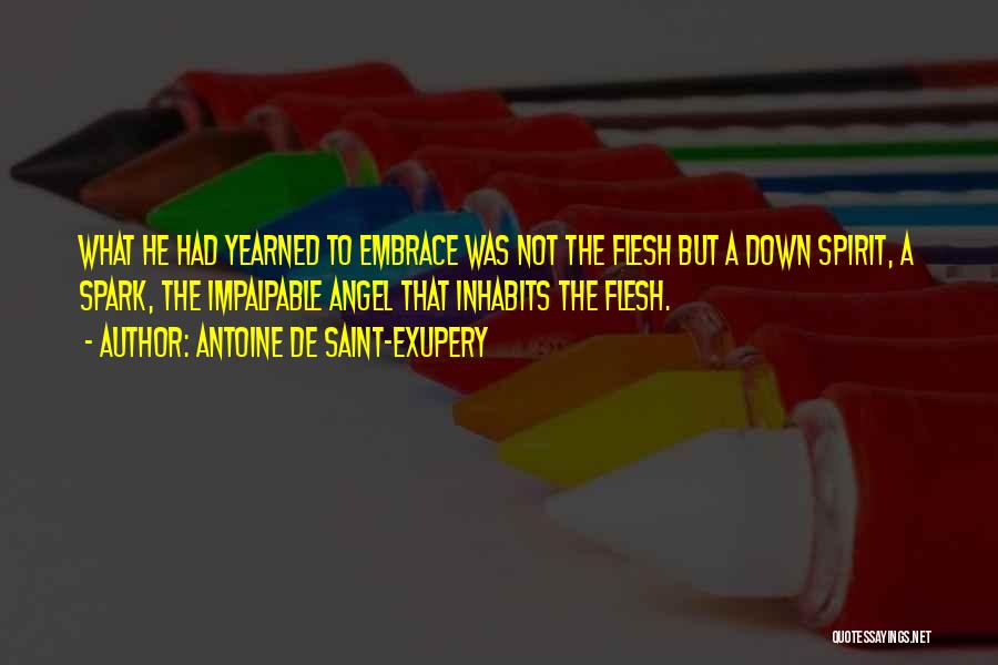 Antoine De Saint-Exupery Quotes: What He Had Yearned To Embrace Was Not The Flesh But A Down Spirit, A Spark, The Impalpable Angel That