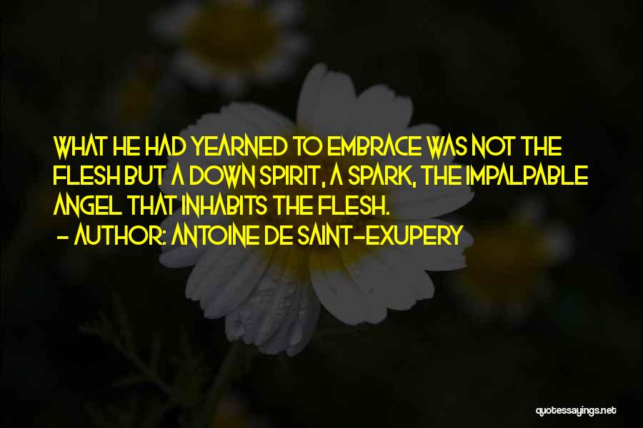 Antoine De Saint-Exupery Quotes: What He Had Yearned To Embrace Was Not The Flesh But A Down Spirit, A Spark, The Impalpable Angel That