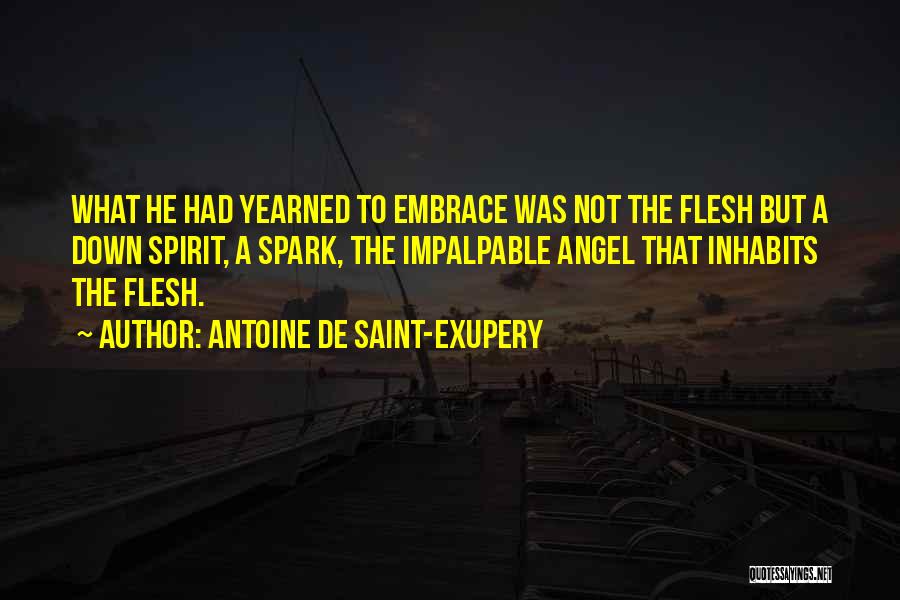 Antoine De Saint-Exupery Quotes: What He Had Yearned To Embrace Was Not The Flesh But A Down Spirit, A Spark, The Impalpable Angel That