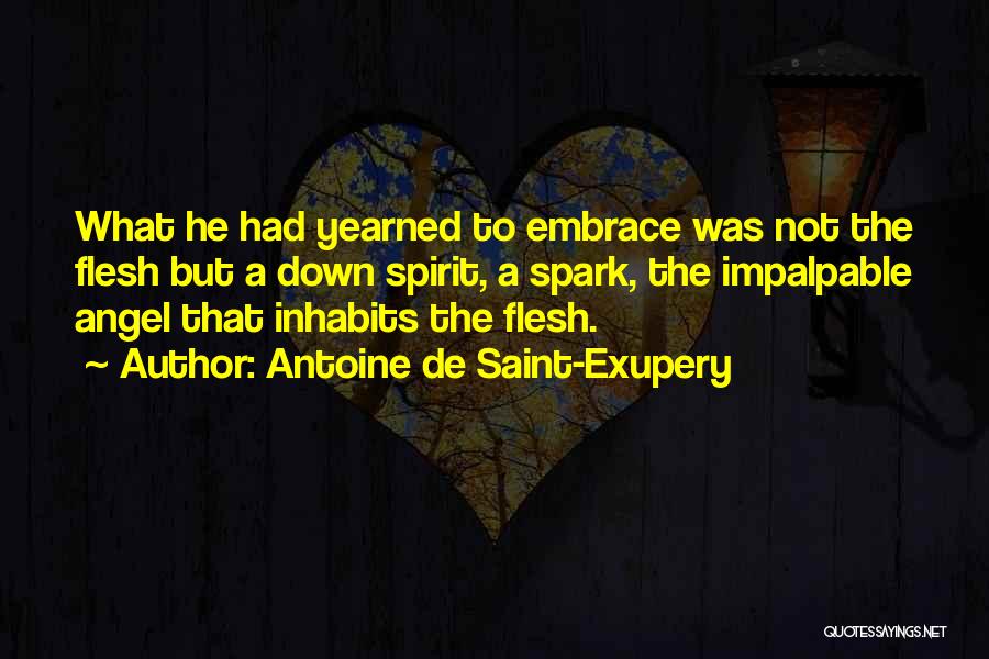 Antoine De Saint-Exupery Quotes: What He Had Yearned To Embrace Was Not The Flesh But A Down Spirit, A Spark, The Impalpable Angel That