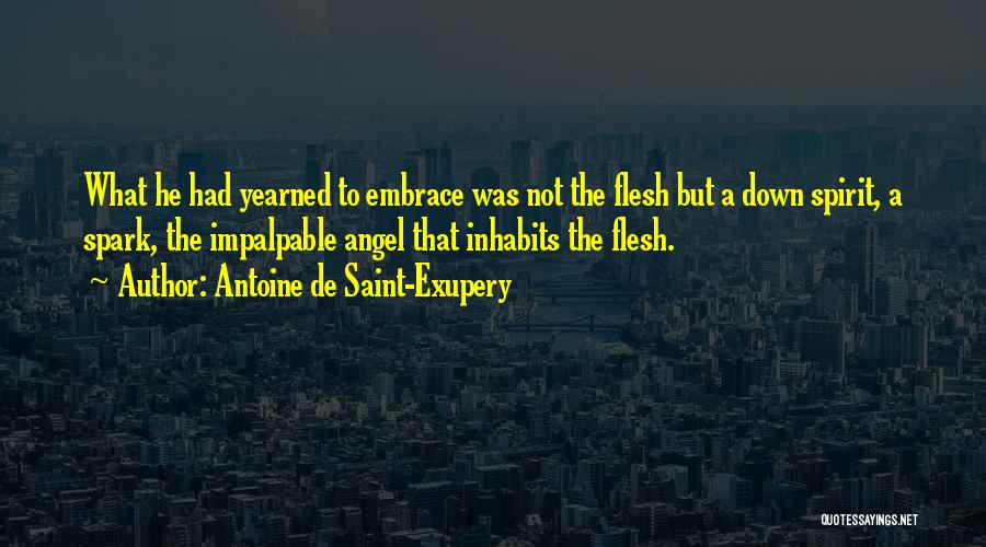 Antoine De Saint-Exupery Quotes: What He Had Yearned To Embrace Was Not The Flesh But A Down Spirit, A Spark, The Impalpable Angel That