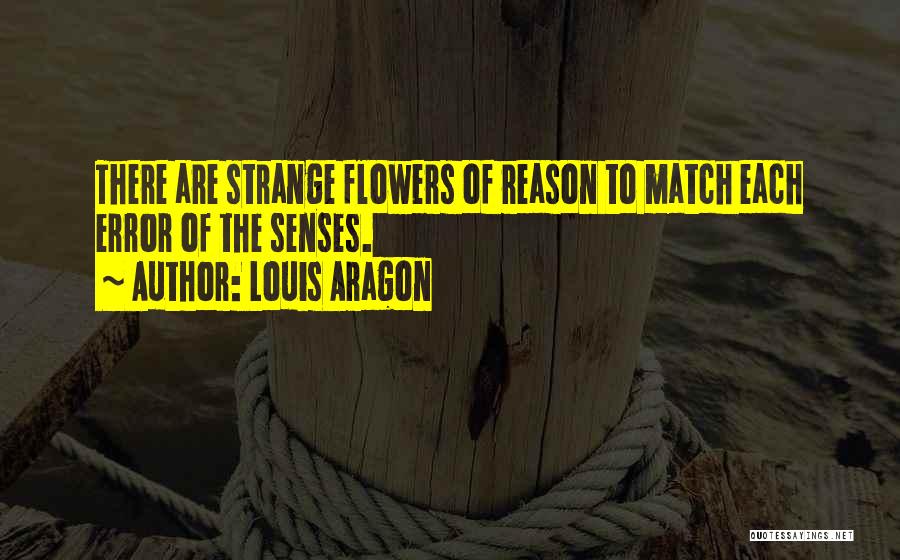 Louis Aragon Quotes: There Are Strange Flowers Of Reason To Match Each Error Of The Senses.