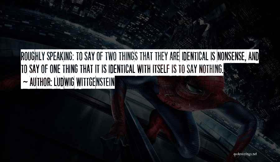 Ludwig Wittgenstein Quotes: Roughly Speaking: To Say Of Two Things That They Are Identical Is Nonsense, And To Say Of One Thing That