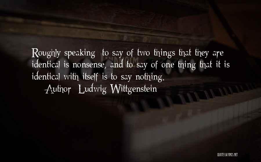 Ludwig Wittgenstein Quotes: Roughly Speaking: To Say Of Two Things That They Are Identical Is Nonsense, And To Say Of One Thing That