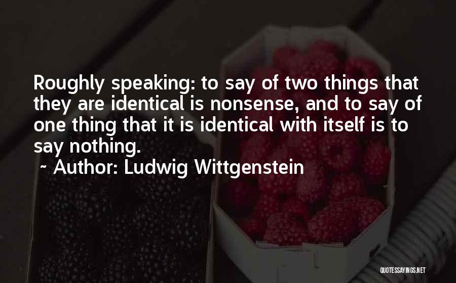 Ludwig Wittgenstein Quotes: Roughly Speaking: To Say Of Two Things That They Are Identical Is Nonsense, And To Say Of One Thing That