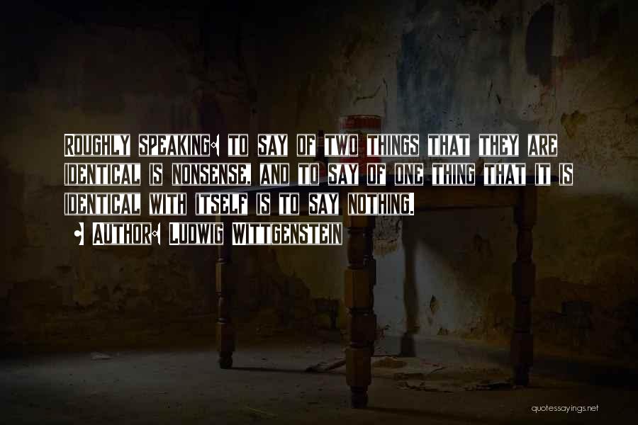 Ludwig Wittgenstein Quotes: Roughly Speaking: To Say Of Two Things That They Are Identical Is Nonsense, And To Say Of One Thing That