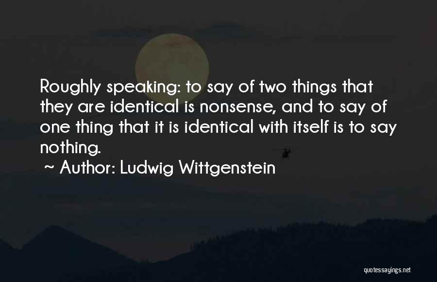 Ludwig Wittgenstein Quotes: Roughly Speaking: To Say Of Two Things That They Are Identical Is Nonsense, And To Say Of One Thing That