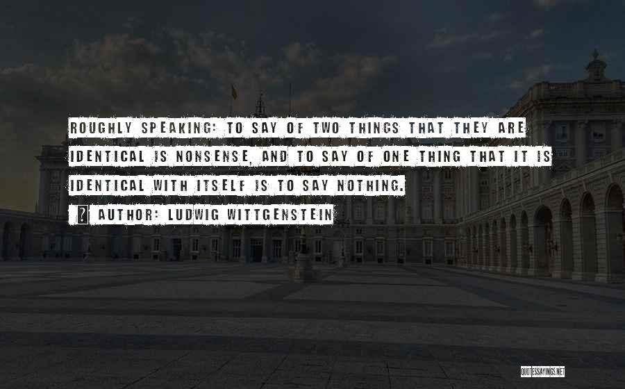 Ludwig Wittgenstein Quotes: Roughly Speaking: To Say Of Two Things That They Are Identical Is Nonsense, And To Say Of One Thing That