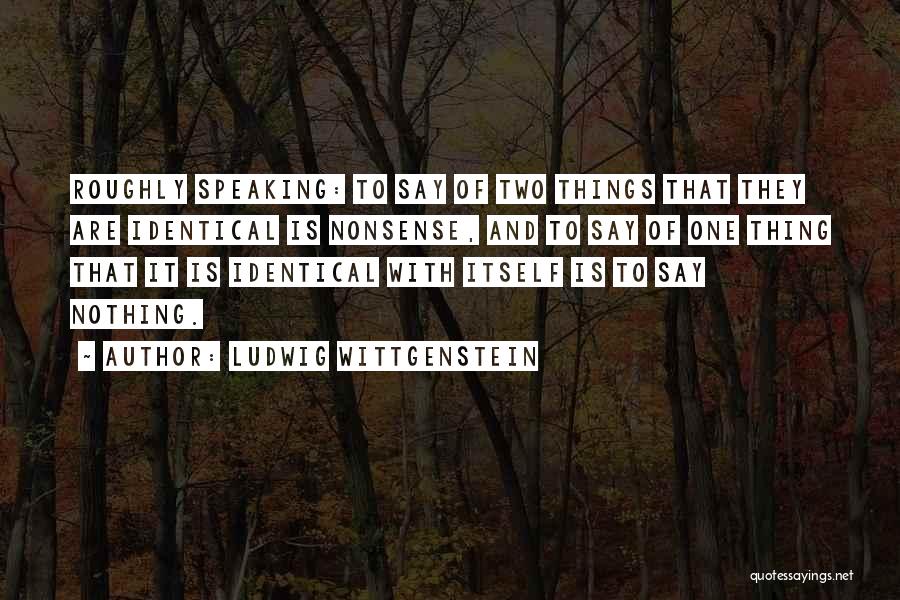 Ludwig Wittgenstein Quotes: Roughly Speaking: To Say Of Two Things That They Are Identical Is Nonsense, And To Say Of One Thing That