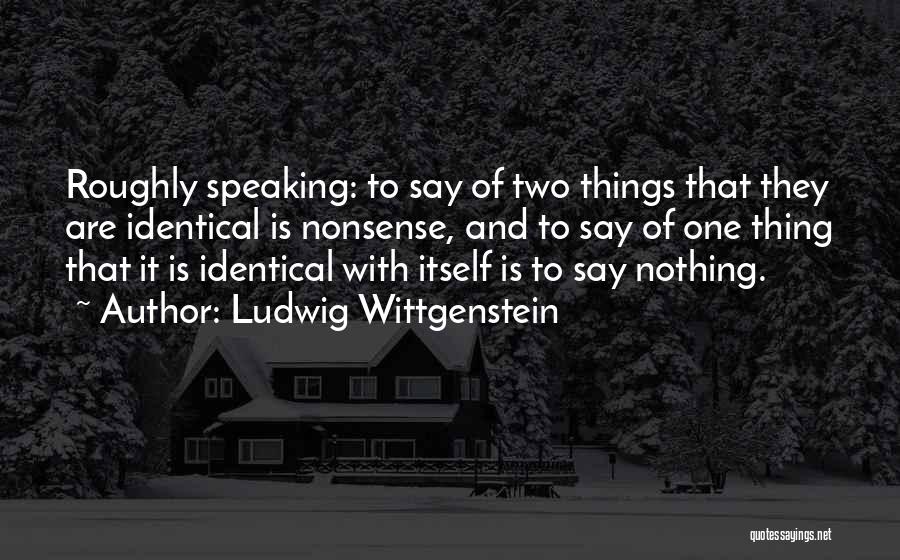 Ludwig Wittgenstein Quotes: Roughly Speaking: To Say Of Two Things That They Are Identical Is Nonsense, And To Say Of One Thing That