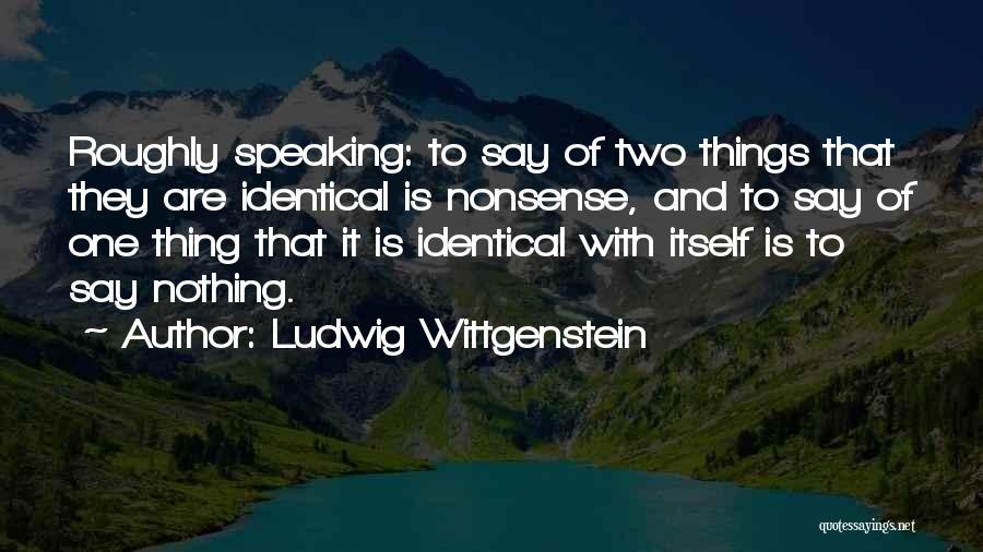 Ludwig Wittgenstein Quotes: Roughly Speaking: To Say Of Two Things That They Are Identical Is Nonsense, And To Say Of One Thing That