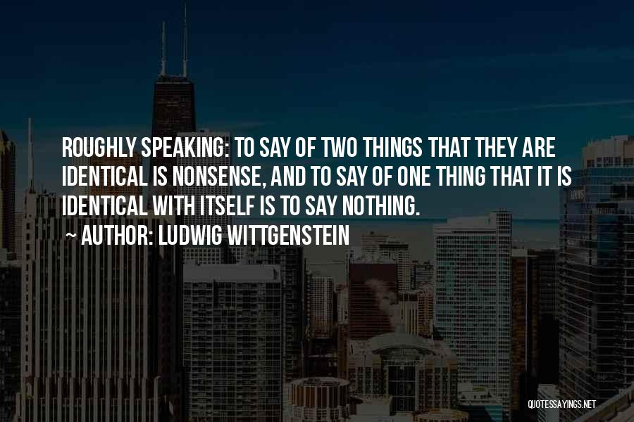 Ludwig Wittgenstein Quotes: Roughly Speaking: To Say Of Two Things That They Are Identical Is Nonsense, And To Say Of One Thing That