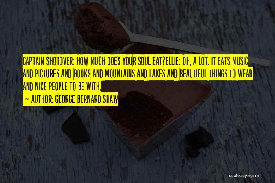 George Bernard Shaw Quotes: Captain Shotover: How Much Does Your Soul Eat?ellie: Oh, A Lot. It Eats Music And Pictures And Books And Mountains