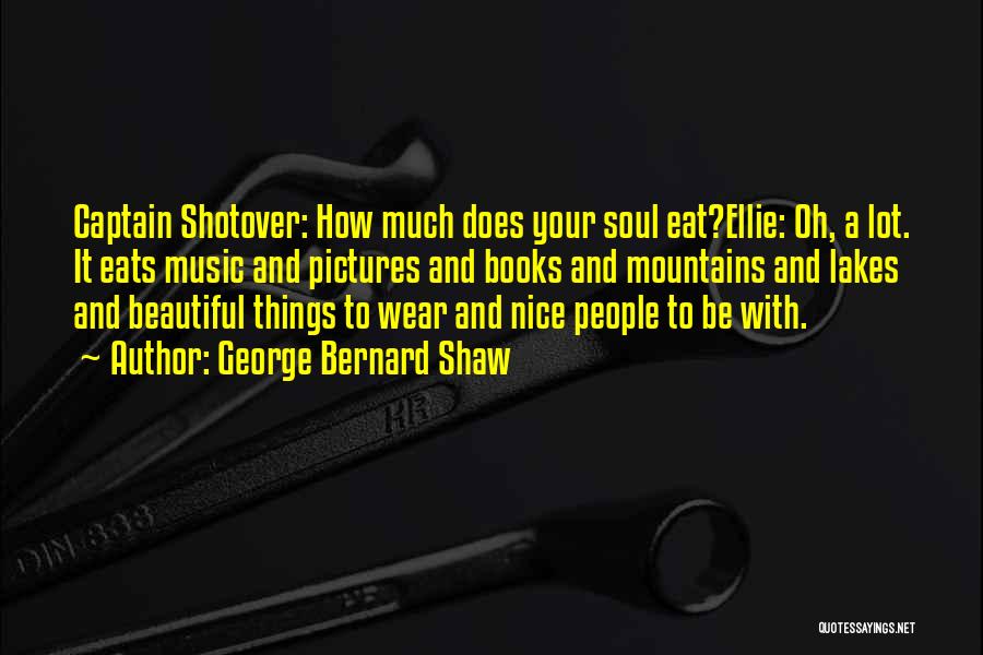 George Bernard Shaw Quotes: Captain Shotover: How Much Does Your Soul Eat?ellie: Oh, A Lot. It Eats Music And Pictures And Books And Mountains