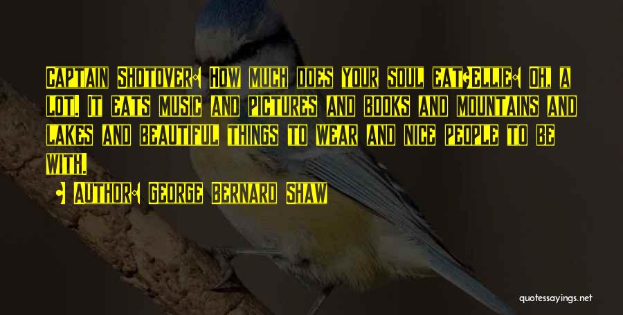 George Bernard Shaw Quotes: Captain Shotover: How Much Does Your Soul Eat?ellie: Oh, A Lot. It Eats Music And Pictures And Books And Mountains