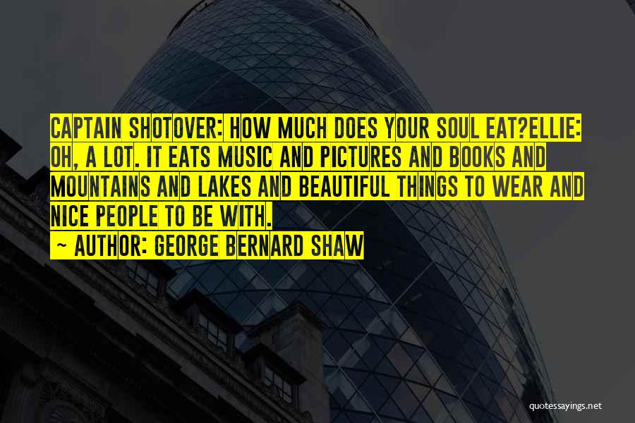 George Bernard Shaw Quotes: Captain Shotover: How Much Does Your Soul Eat?ellie: Oh, A Lot. It Eats Music And Pictures And Books And Mountains