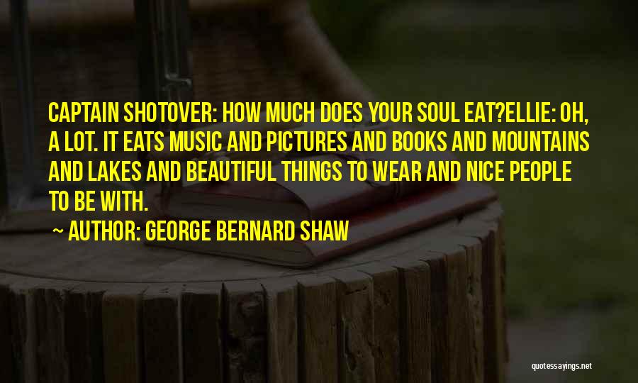 George Bernard Shaw Quotes: Captain Shotover: How Much Does Your Soul Eat?ellie: Oh, A Lot. It Eats Music And Pictures And Books And Mountains