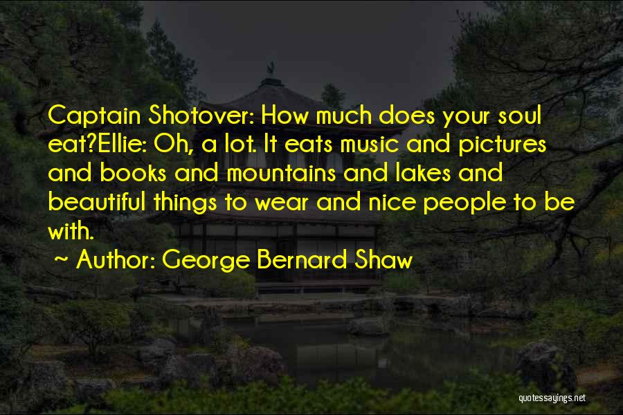 George Bernard Shaw Quotes: Captain Shotover: How Much Does Your Soul Eat?ellie: Oh, A Lot. It Eats Music And Pictures And Books And Mountains