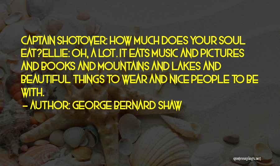 George Bernard Shaw Quotes: Captain Shotover: How Much Does Your Soul Eat?ellie: Oh, A Lot. It Eats Music And Pictures And Books And Mountains