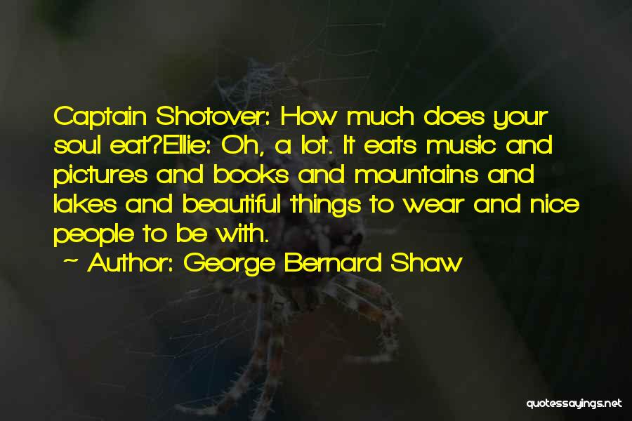 George Bernard Shaw Quotes: Captain Shotover: How Much Does Your Soul Eat?ellie: Oh, A Lot. It Eats Music And Pictures And Books And Mountains