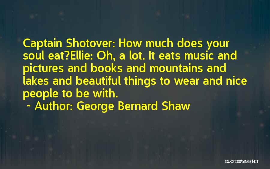 George Bernard Shaw Quotes: Captain Shotover: How Much Does Your Soul Eat?ellie: Oh, A Lot. It Eats Music And Pictures And Books And Mountains